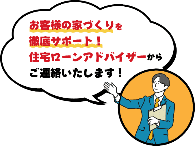 お客様の家づくりを徹底サポート！住宅ローンアドバイザーからご連絡いたします！