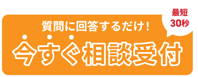 質問に回答するだけ！ 最短30秒 今すぐ相談受付